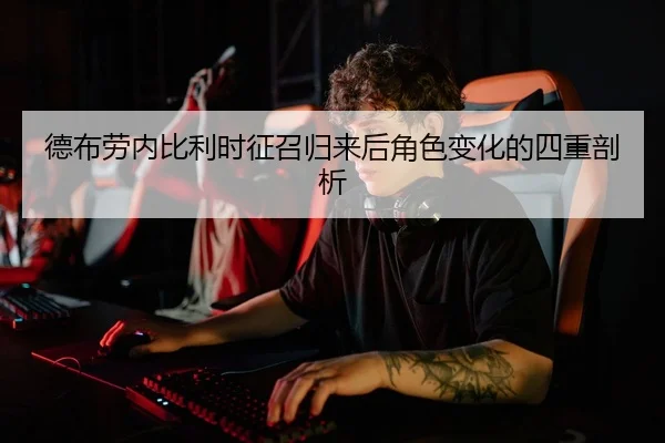 德布劳内比利时征召归来后角色变化的四重剖析