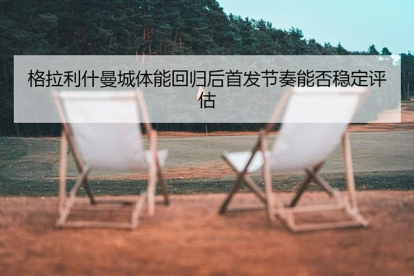 格拉利什曼城体能回归后首发节奏能否稳定评估